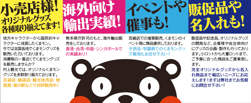 小売店様オリジナルグッズ各種取りそろえてます／熊本県庁の許可のもと、海外輸出販売を行っております。香港・台湾・中国・シンガポールでの実績あります／イベントや催事でのグッズ販売の商品提供を行っています。／販促費や名入れもお任せ下さい